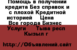 Помощь в получении кредита Без справок и с плохой Кредитной историей  › Цена ­ 11 - Все города Бизнес » Услуги   . Тыва респ.,Кызыл г.